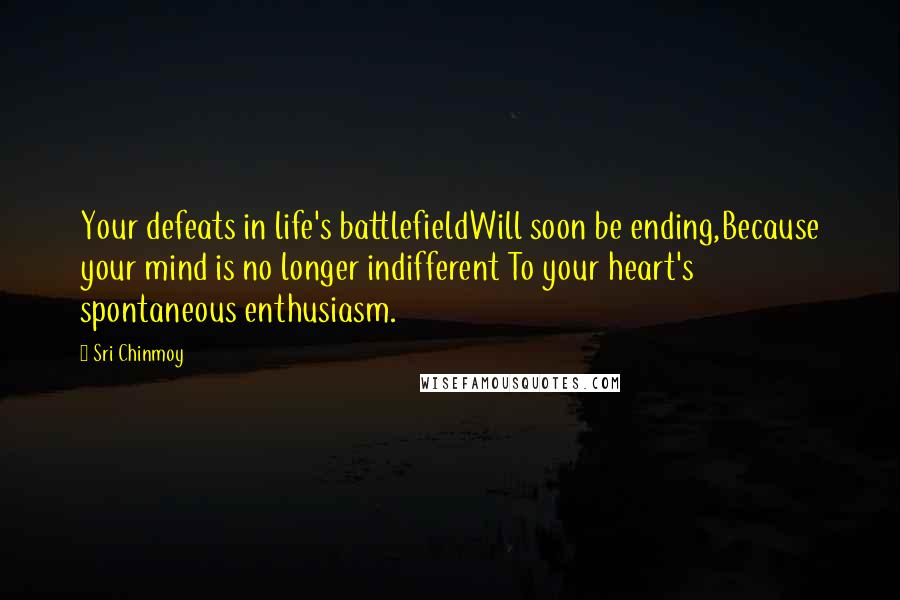 Sri Chinmoy Quotes: Your defeats in life's battlefieldWill soon be ending,Because your mind is no longer indifferent To your heart's spontaneous enthusiasm.