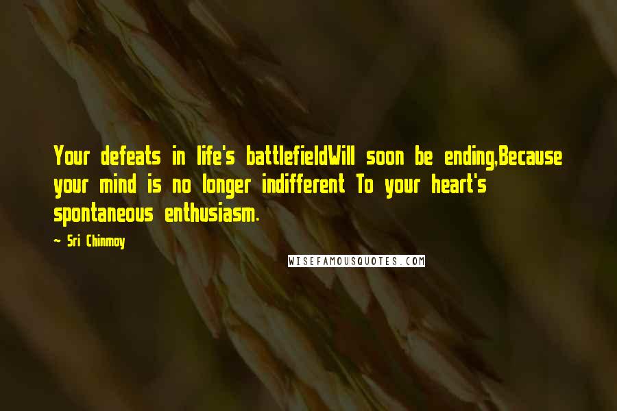 Sri Chinmoy Quotes: Your defeats in life's battlefieldWill soon be ending,Because your mind is no longer indifferent To your heart's spontaneous enthusiasm.