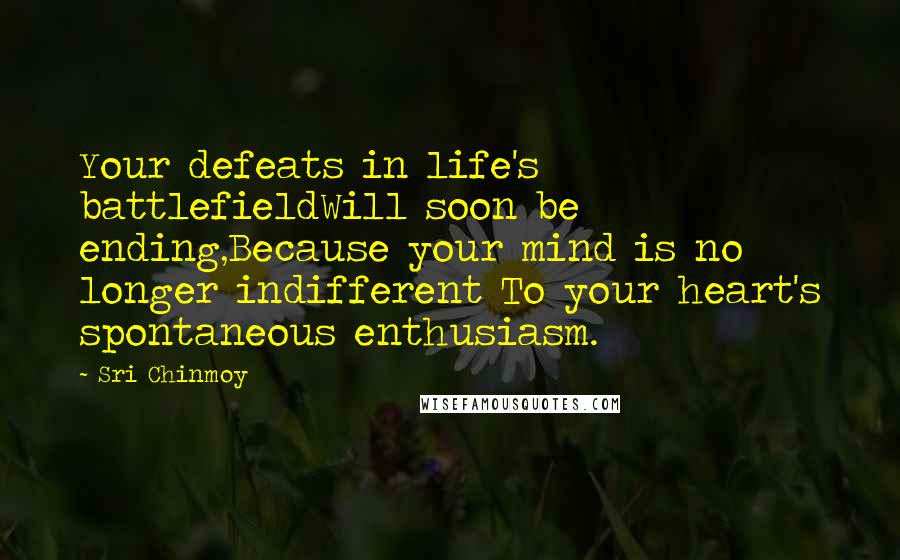 Sri Chinmoy Quotes: Your defeats in life's battlefieldWill soon be ending,Because your mind is no longer indifferent To your heart's spontaneous enthusiasm.