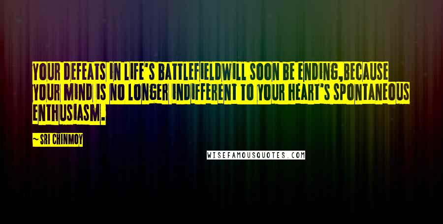 Sri Chinmoy Quotes: Your defeats in life's battlefieldWill soon be ending,Because your mind is no longer indifferent To your heart's spontaneous enthusiasm.