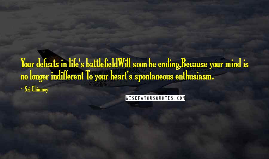 Sri Chinmoy Quotes: Your defeats in life's battlefieldWill soon be ending,Because your mind is no longer indifferent To your heart's spontaneous enthusiasm.