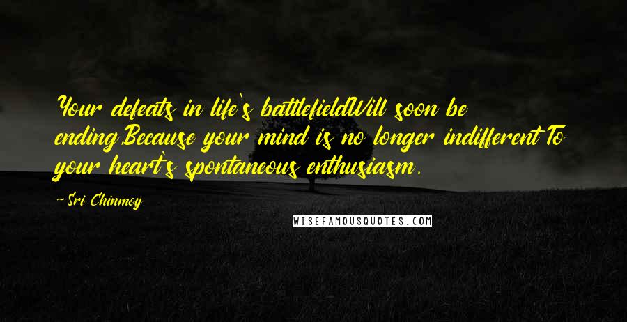 Sri Chinmoy Quotes: Your defeats in life's battlefieldWill soon be ending,Because your mind is no longer indifferent To your heart's spontaneous enthusiasm.