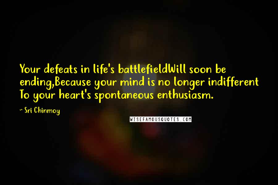 Sri Chinmoy Quotes: Your defeats in life's battlefieldWill soon be ending,Because your mind is no longer indifferent To your heart's spontaneous enthusiasm.