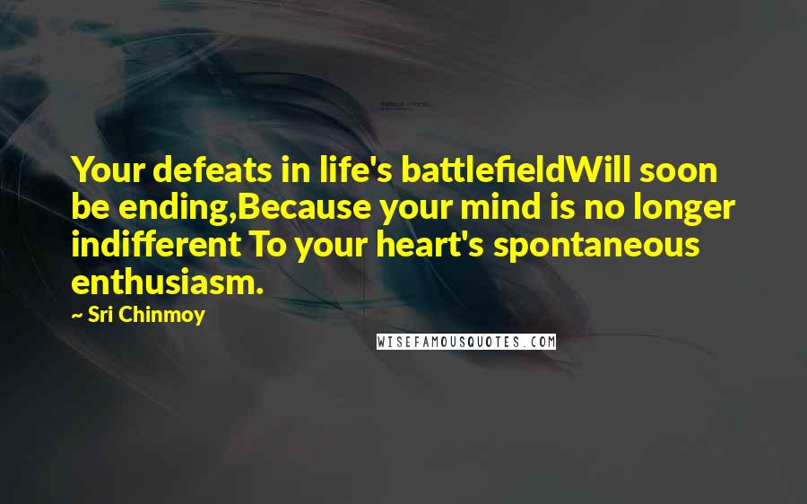 Sri Chinmoy Quotes: Your defeats in life's battlefieldWill soon be ending,Because your mind is no longer indifferent To your heart's spontaneous enthusiasm.