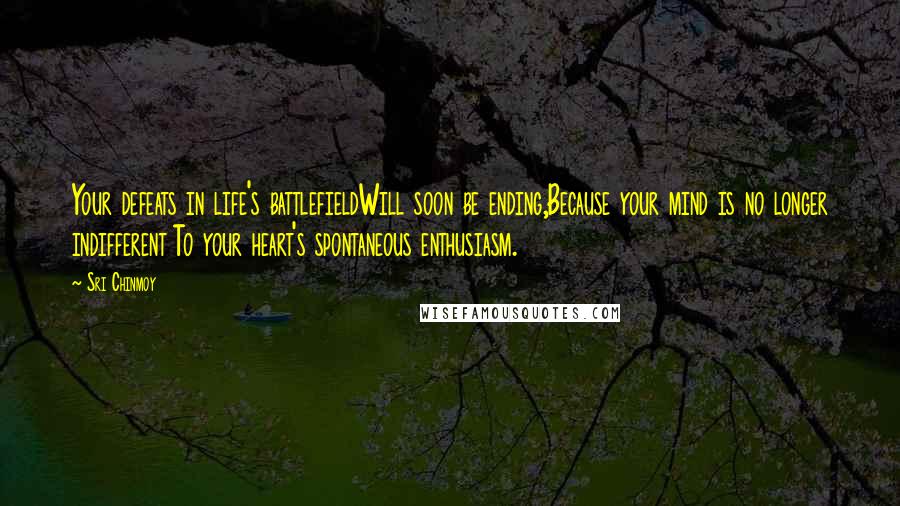 Sri Chinmoy Quotes: Your defeats in life's battlefieldWill soon be ending,Because your mind is no longer indifferent To your heart's spontaneous enthusiasm.