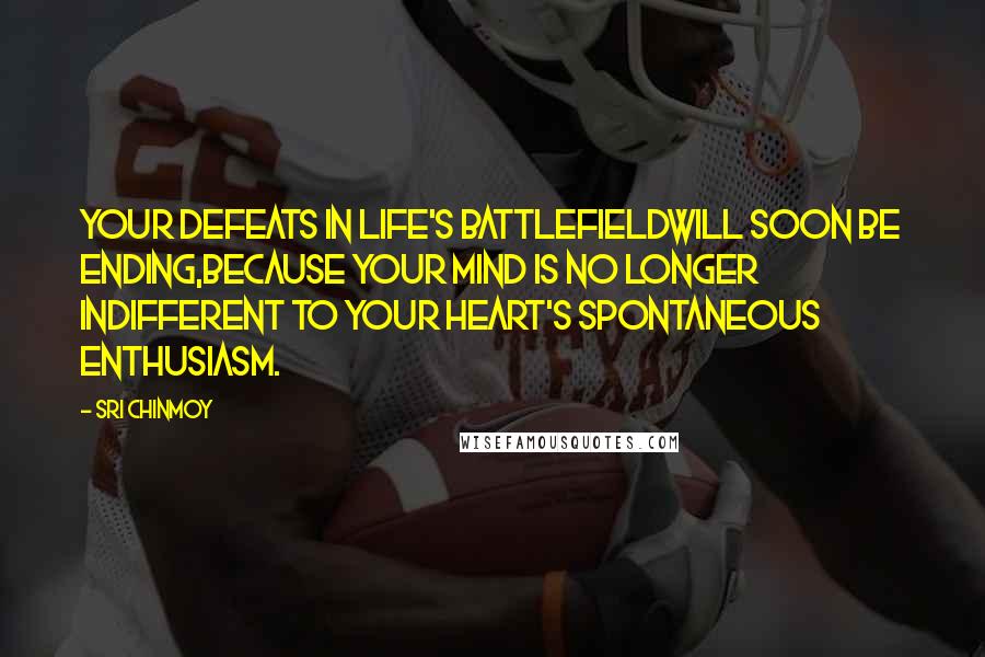 Sri Chinmoy Quotes: Your defeats in life's battlefieldWill soon be ending,Because your mind is no longer indifferent To your heart's spontaneous enthusiasm.