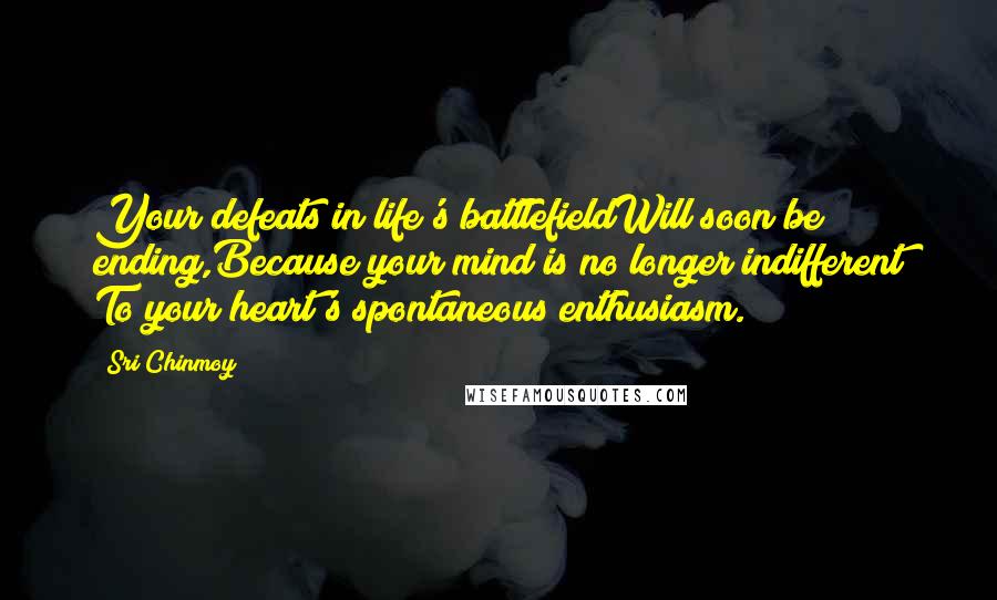 Sri Chinmoy Quotes: Your defeats in life's battlefieldWill soon be ending,Because your mind is no longer indifferent To your heart's spontaneous enthusiasm.