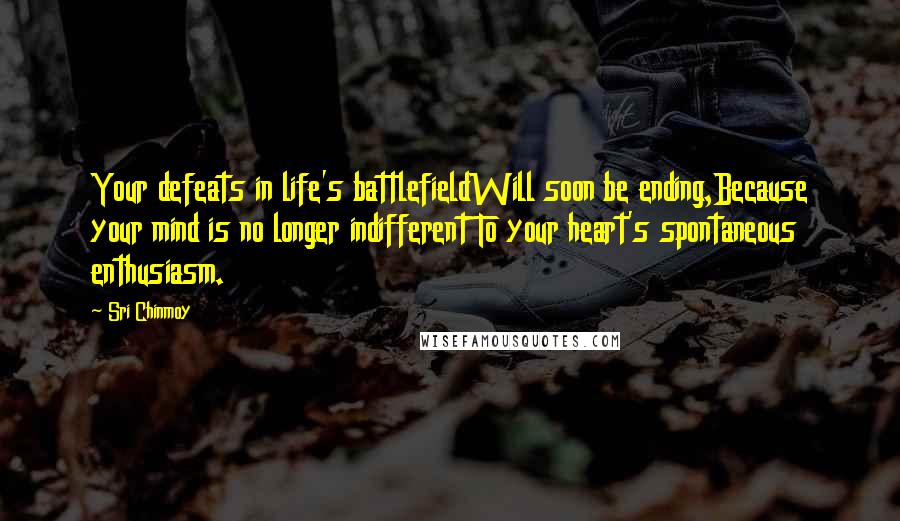 Sri Chinmoy Quotes: Your defeats in life's battlefieldWill soon be ending,Because your mind is no longer indifferent To your heart's spontaneous enthusiasm.