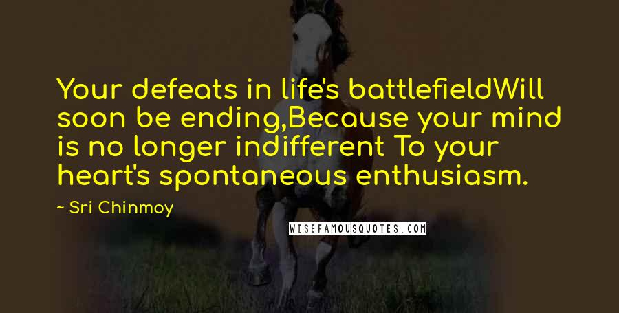 Sri Chinmoy Quotes: Your defeats in life's battlefieldWill soon be ending,Because your mind is no longer indifferent To your heart's spontaneous enthusiasm.