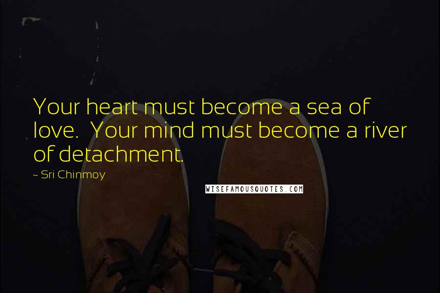 Sri Chinmoy Quotes: Your heart must become a sea of love. Your mind must become a river of detachment.
