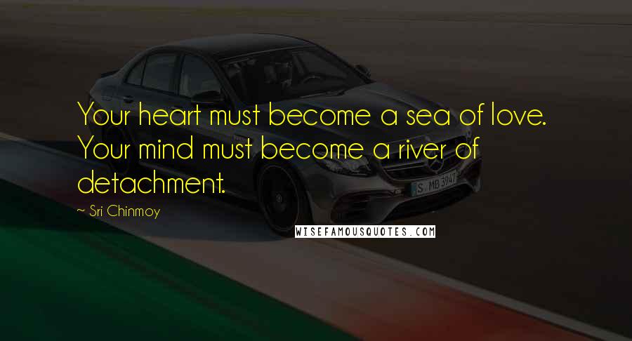 Sri Chinmoy Quotes: Your heart must become a sea of love. Your mind must become a river of detachment.