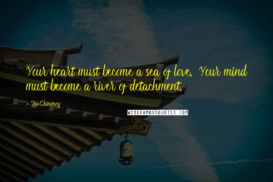 Sri Chinmoy Quotes: Your heart must become a sea of love. Your mind must become a river of detachment.