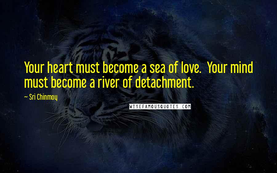 Sri Chinmoy Quotes: Your heart must become a sea of love. Your mind must become a river of detachment.