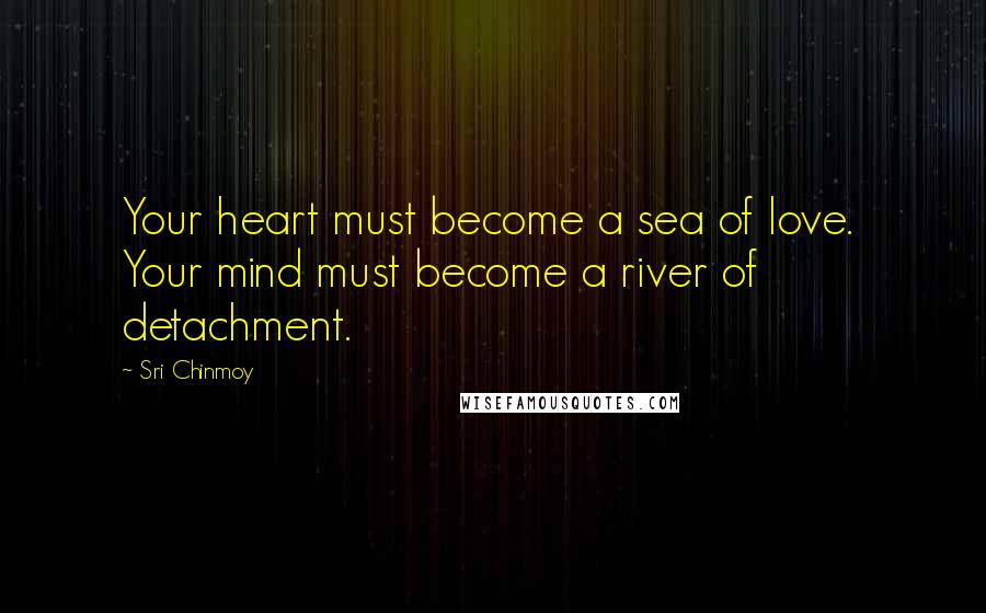 Sri Chinmoy Quotes: Your heart must become a sea of love. Your mind must become a river of detachment.