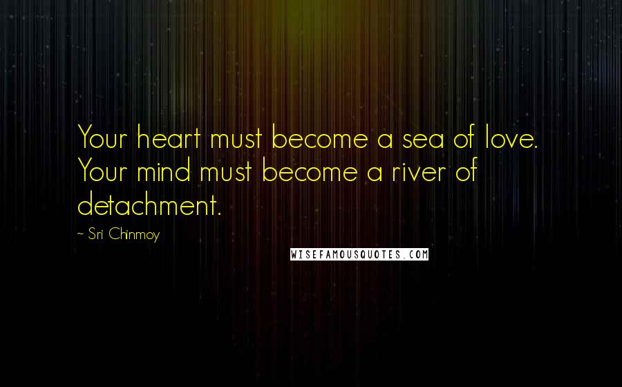 Sri Chinmoy Quotes: Your heart must become a sea of love.  Your mind must become a river of detachment.