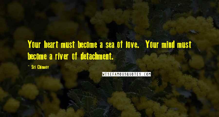 Sri Chinmoy Quotes: Your heart must become a sea of love. Your mind must become a river of detachment.