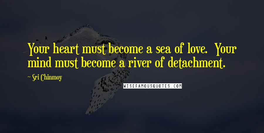 Sri Chinmoy Quotes: Your heart must become a sea of love. Your mind must become a river of detachment.