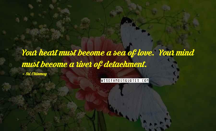 Sri Chinmoy Quotes: Your heart must become a sea of love. Your mind must become a river of detachment.