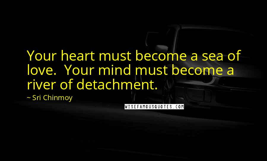 Sri Chinmoy Quotes: Your heart must become a sea of love.  Your mind must become a river of detachment.