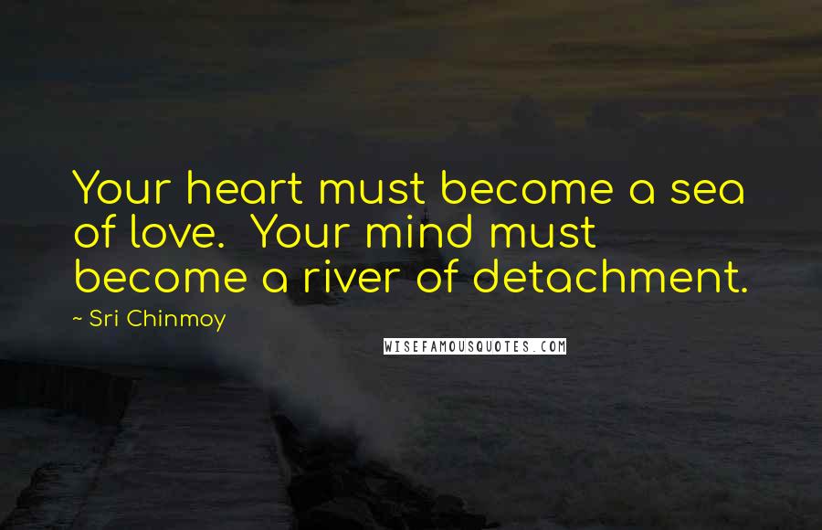 Sri Chinmoy Quotes: Your heart must become a sea of love. Your mind must become a river of detachment.
