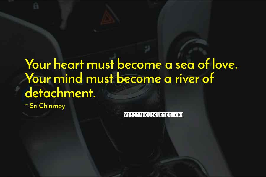 Sri Chinmoy Quotes: Your heart must become a sea of love.  Your mind must become a river of detachment.