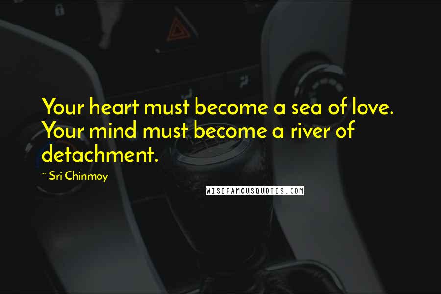 Sri Chinmoy Quotes: Your heart must become a sea of love. Your mind must become a river of detachment.