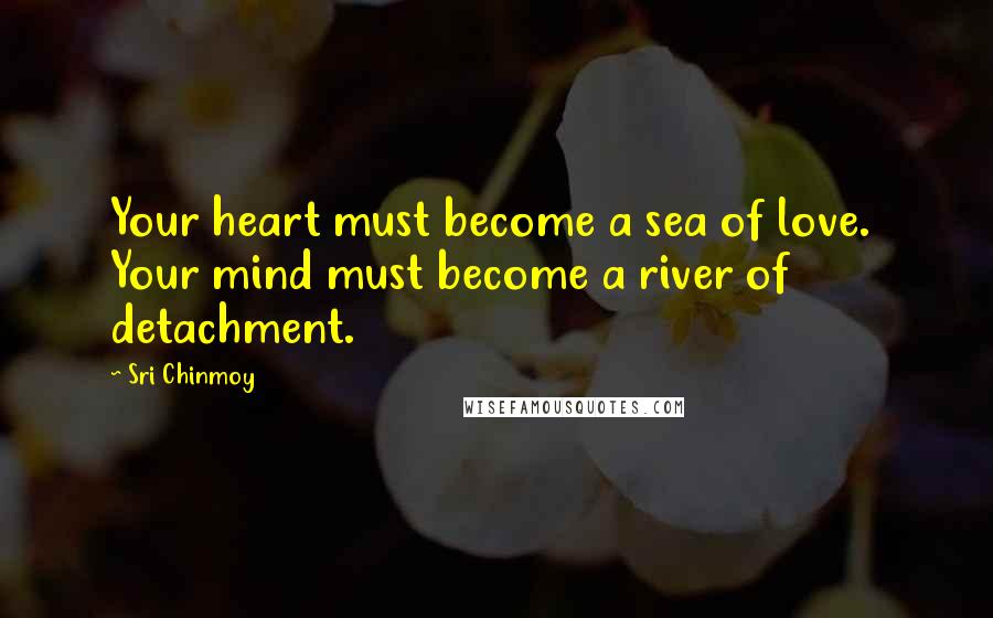 Sri Chinmoy Quotes: Your heart must become a sea of love. Your mind must become a river of detachment.