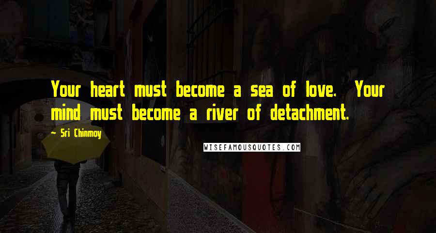 Sri Chinmoy Quotes: Your heart must become a sea of love. Your mind must become a river of detachment.