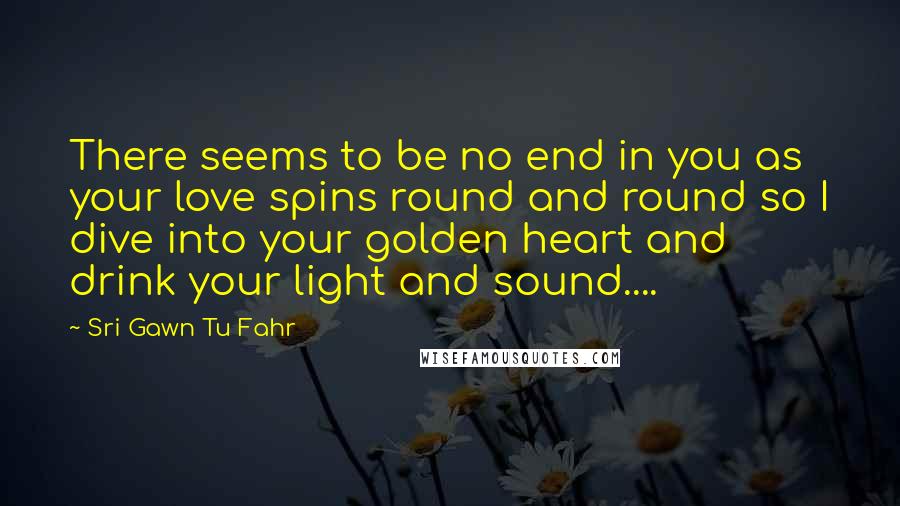 Sri Gawn Tu Fahr Quotes: There seems to be no end in you as your love spins round and round so I dive into your golden heart and drink your light and sound....