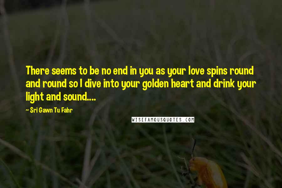 Sri Gawn Tu Fahr Quotes: There seems to be no end in you as your love spins round and round so I dive into your golden heart and drink your light and sound....