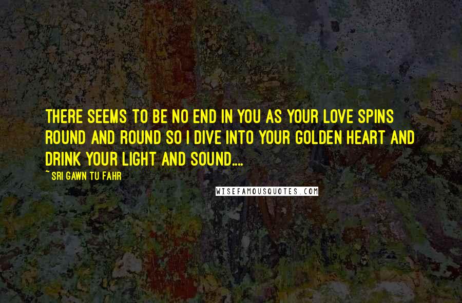 Sri Gawn Tu Fahr Quotes: There seems to be no end in you as your love spins round and round so I dive into your golden heart and drink your light and sound....
