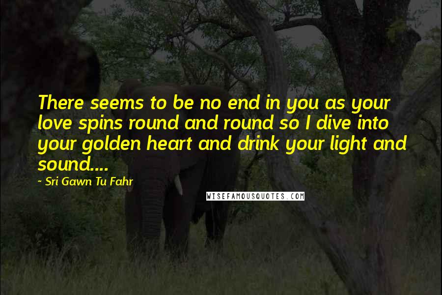 Sri Gawn Tu Fahr Quotes: There seems to be no end in you as your love spins round and round so I dive into your golden heart and drink your light and sound....