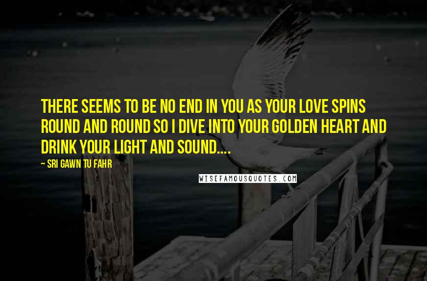 Sri Gawn Tu Fahr Quotes: There seems to be no end in you as your love spins round and round so I dive into your golden heart and drink your light and sound....