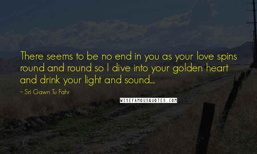 Sri Gawn Tu Fahr Quotes: There seems to be no end in you as your love spins round and round so I dive into your golden heart and drink your light and sound....