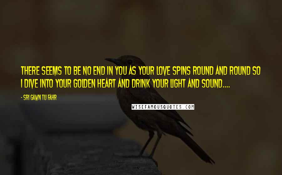 Sri Gawn Tu Fahr Quotes: There seems to be no end in you as your love spins round and round so I dive into your golden heart and drink your light and sound....