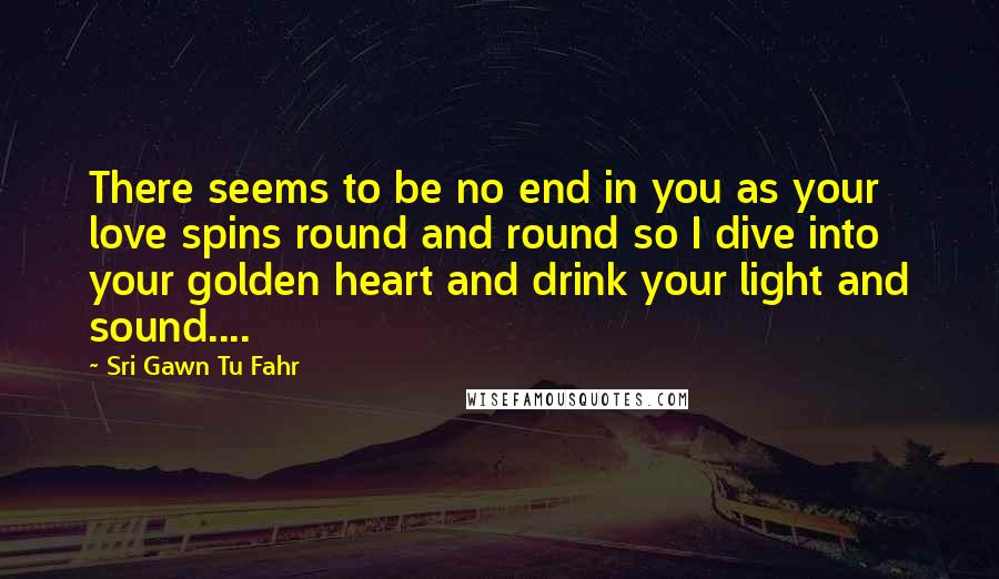 Sri Gawn Tu Fahr Quotes: There seems to be no end in you as your love spins round and round so I dive into your golden heart and drink your light and sound....