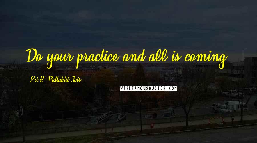 Sri K. Pattabhi Jois Quotes: Do your practice and all is coming.