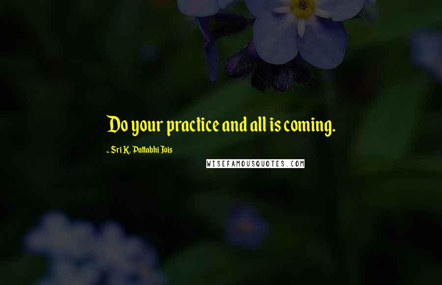 Sri K. Pattabhi Jois Quotes: Do your practice and all is coming.