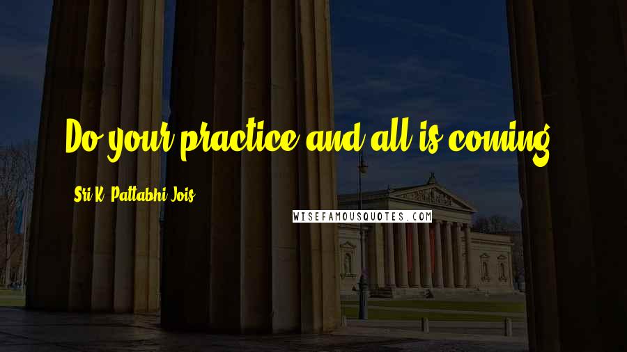 Sri K. Pattabhi Jois Quotes: Do your practice and all is coming.