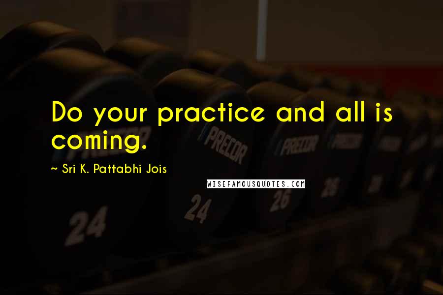 Sri K. Pattabhi Jois Quotes: Do your practice and all is coming.