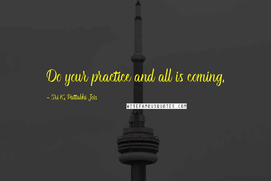 Sri K. Pattabhi Jois Quotes: Do your practice and all is coming.