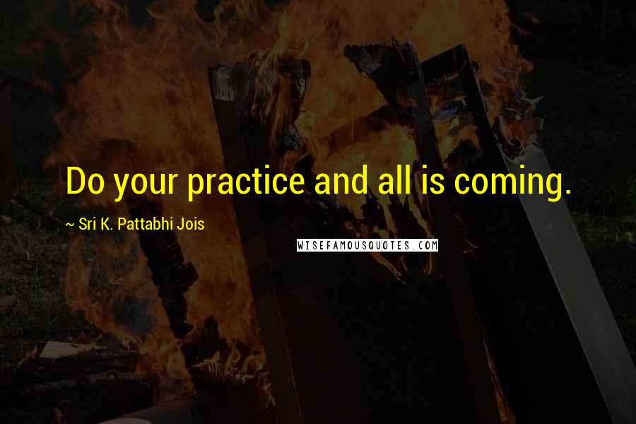 Sri K. Pattabhi Jois Quotes: Do your practice and all is coming.