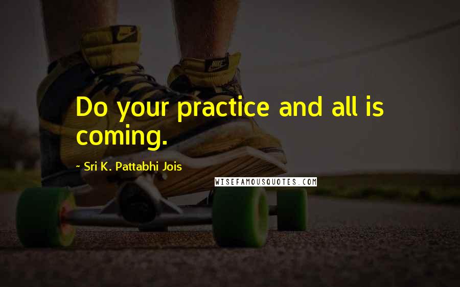 Sri K. Pattabhi Jois Quotes: Do your practice and all is coming.