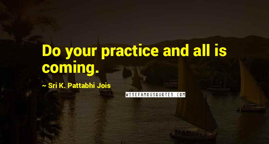 Sri K. Pattabhi Jois Quotes: Do your practice and all is coming.