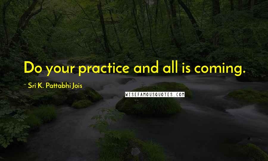 Sri K. Pattabhi Jois Quotes: Do your practice and all is coming.