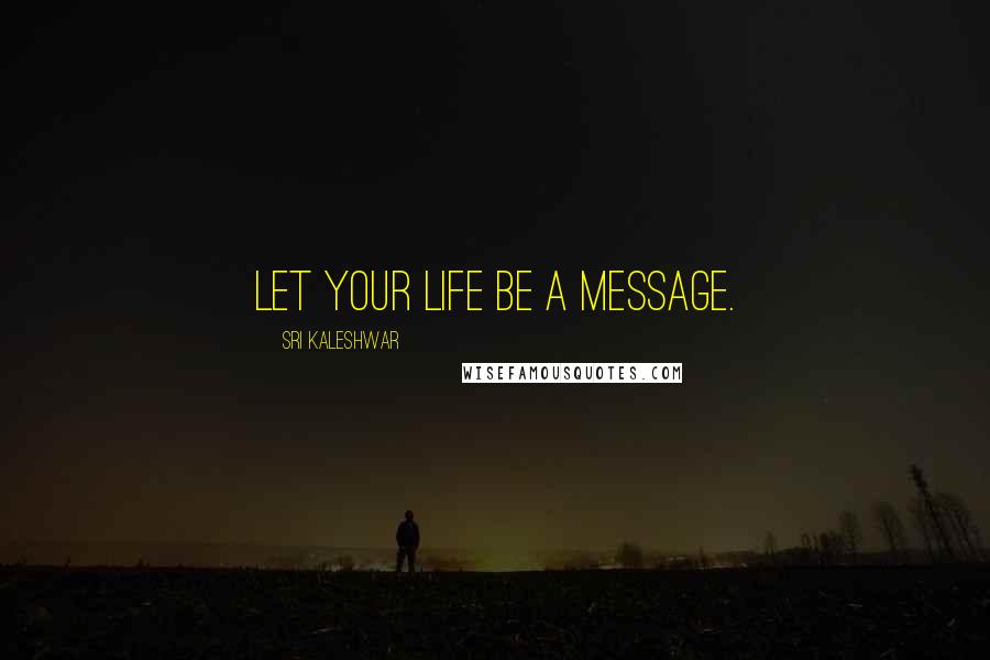 Sri Kaleshwar Quotes: Let your life be a message.