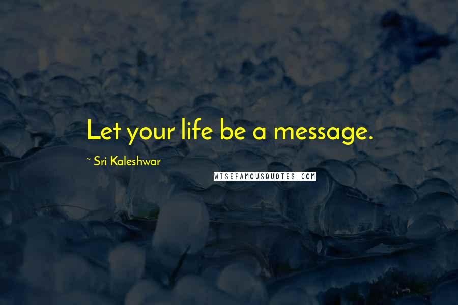 Sri Kaleshwar Quotes: Let your life be a message.