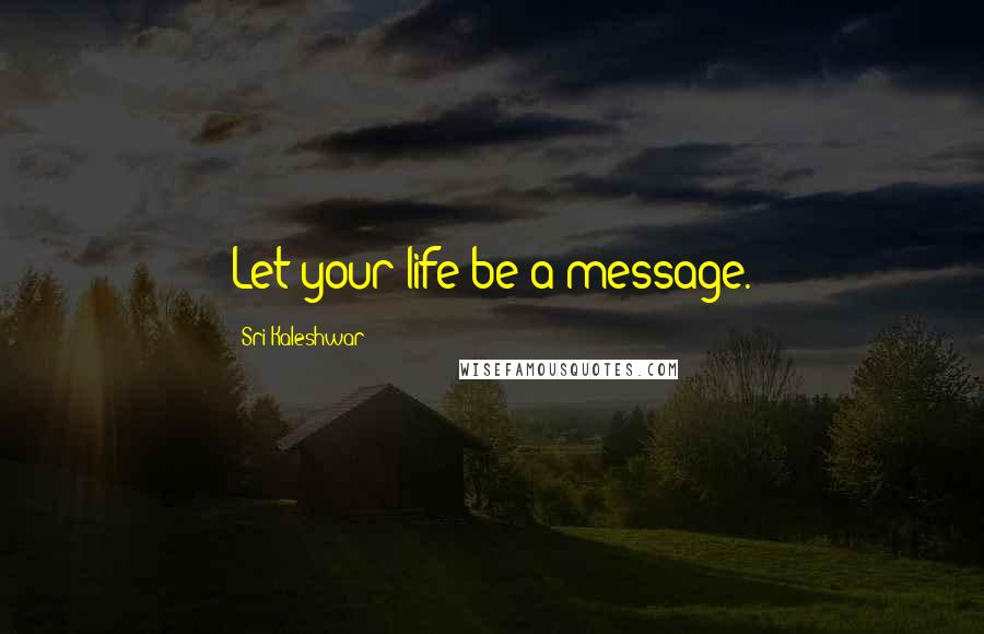 Sri Kaleshwar Quotes: Let your life be a message.