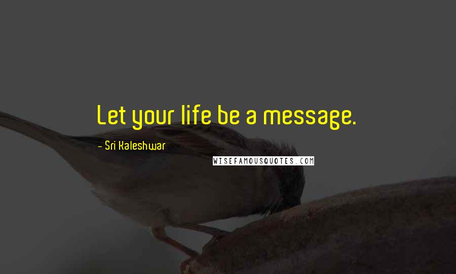 Sri Kaleshwar Quotes: Let your life be a message.