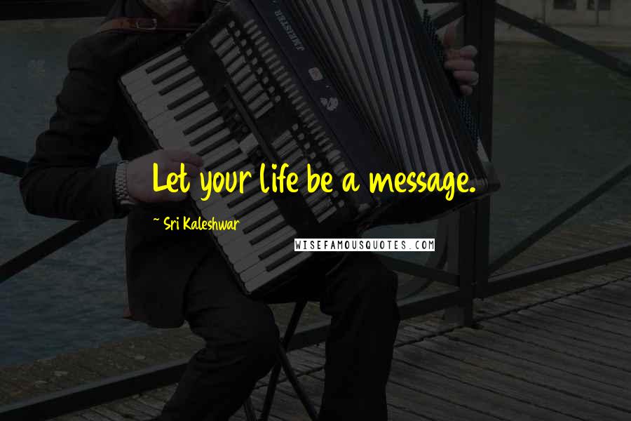 Sri Kaleshwar Quotes: Let your life be a message.